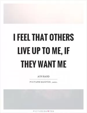 I feel that others live up to me, if they want me Picture Quote #1