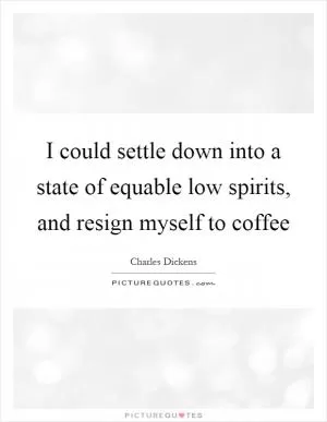 I could settle down into a state of equable low spirits, and resign myself to coffee Picture Quote #1