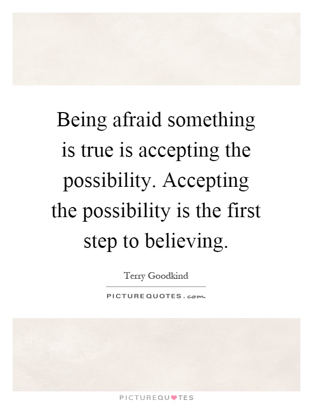 Being afraid something is true is accepting the possibility. Accepting the possibility is the first step to believing Picture Quote #1