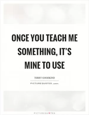 Once you teach me something, it’s mine to use Picture Quote #1