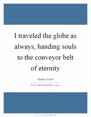 I traveled the globe as always, handing souls to the conveyor belt of eternity Picture Quote #1