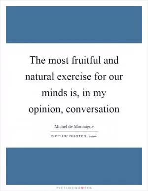 The most fruitful and natural exercise for our minds is, in my opinion, conversation Picture Quote #1