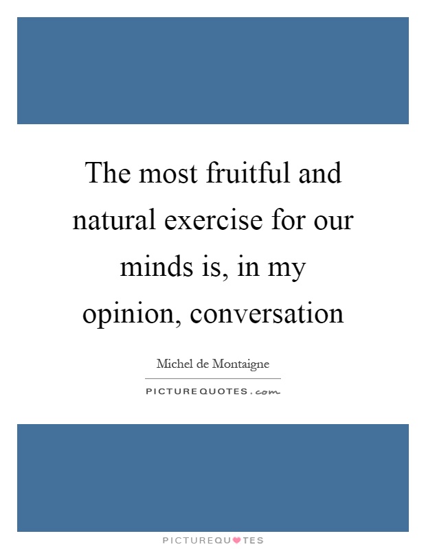 The most fruitful and natural exercise for our minds is, in my opinion, conversation Picture Quote #1