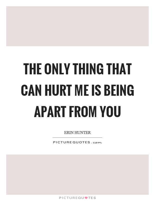 The only thing that can hurt me is being apart from you Picture Quote #1