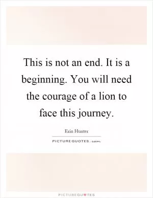 This is not an end. It is a beginning. You will need the courage of a lion to face this journey Picture Quote #1