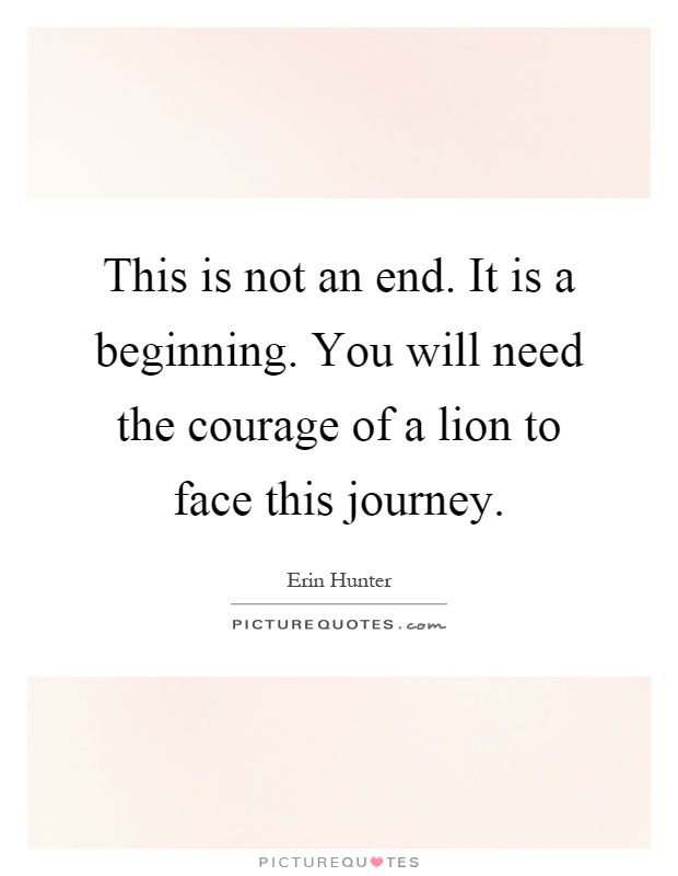 This is not an end. It is a beginning. You will need the courage of a lion to face this journey Picture Quote #1