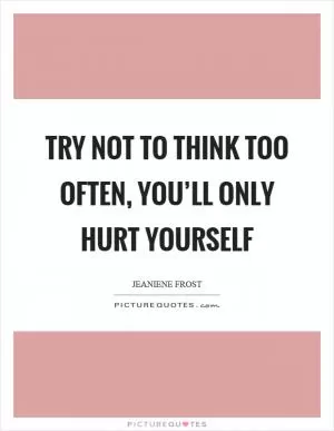 Try not to think too often, you’ll only hurt yourself Picture Quote #1