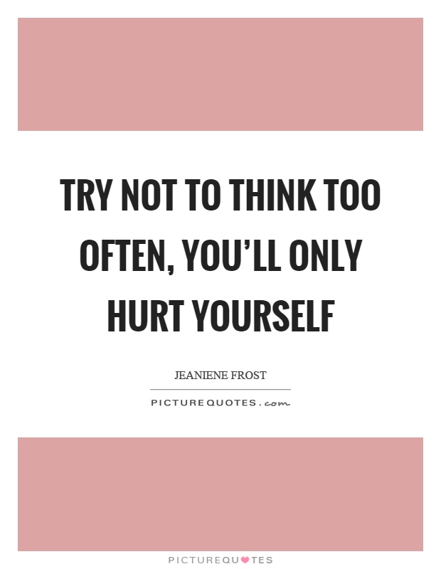 Try not to think too often, you'll only hurt yourself Picture Quote #1