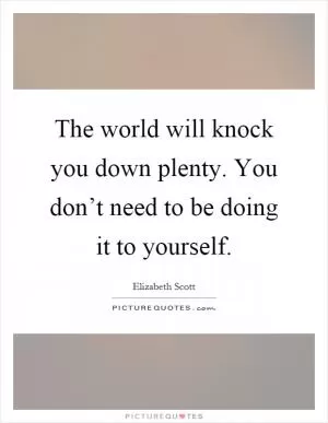 The world will knock you down plenty. You don’t need to be doing it to yourself Picture Quote #1