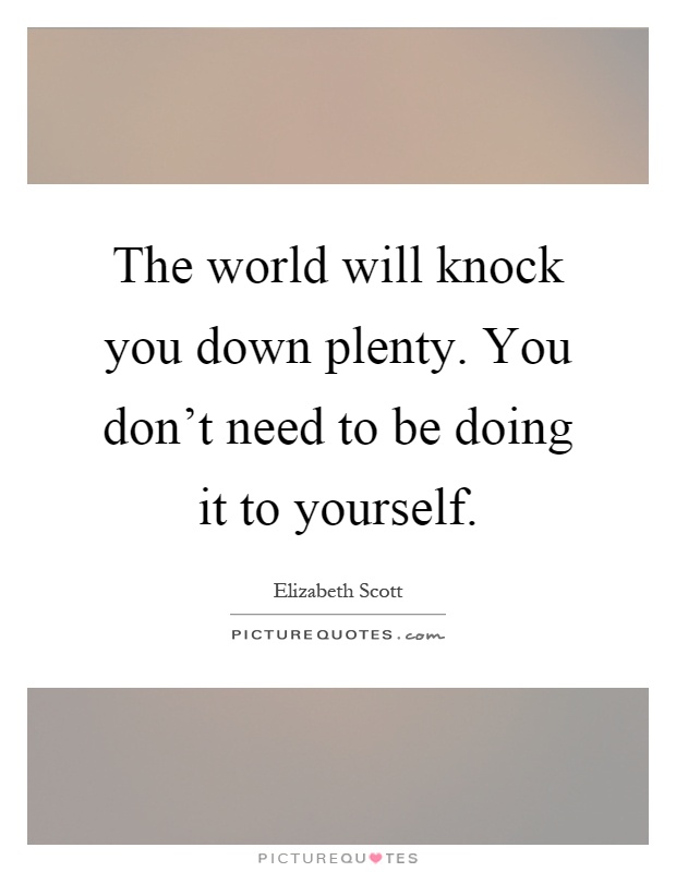 The world will knock you down plenty. You don't need to be doing it to yourself Picture Quote #1