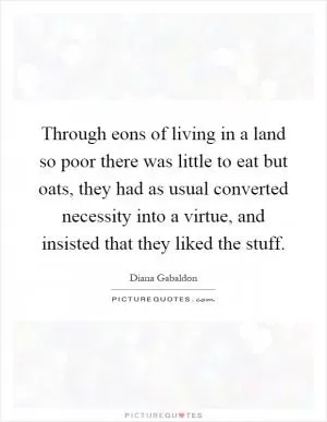 Through eons of living in a land so poor there was little to eat but oats, they had as usual converted necessity into a virtue, and insisted that they liked the stuff Picture Quote #1