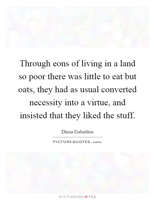 Through eons of living in a land so poor there was little to eat but oats, they had as usual converted necessity into a virtue, and insisted that they liked the stuff Picture Quote #1