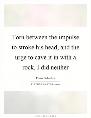 Torn between the impulse to stroke his head, and the urge to cave it in with a rock, I did neither Picture Quote #1