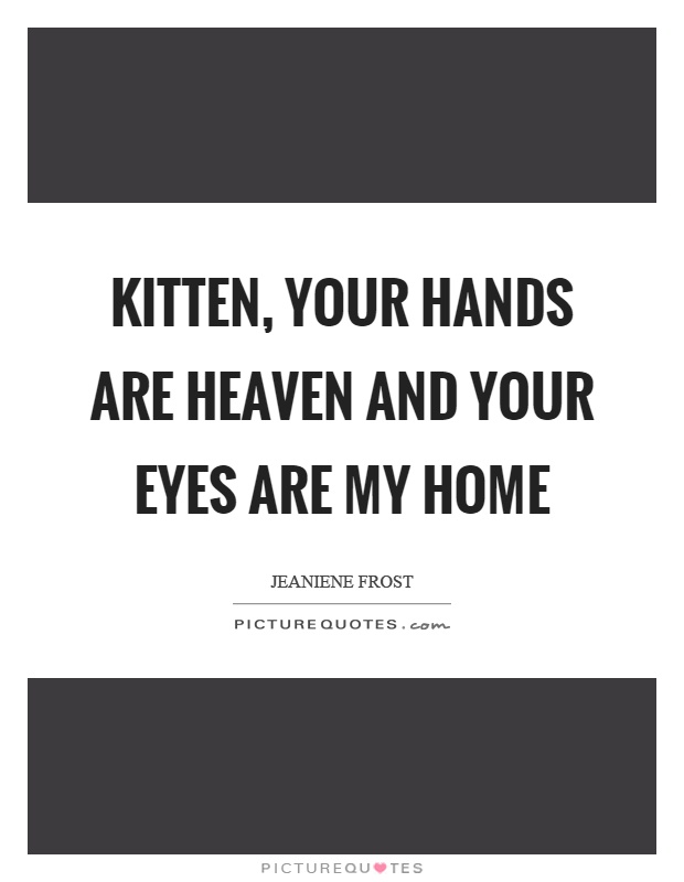 Kitten, your hands are heaven and your eyes are my home Picture Quote #1