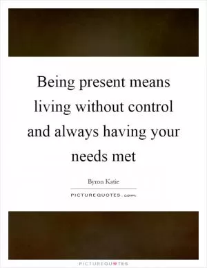 Being present means living without control and always having your needs met Picture Quote #1