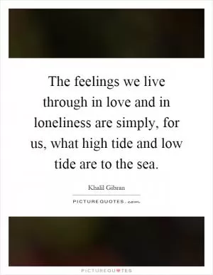 The feelings we live through in love and in loneliness are simply, for us, what high tide and low tide are to the sea Picture Quote #1