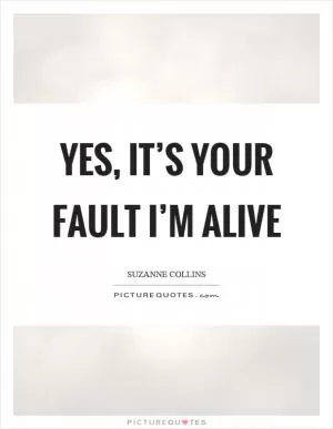Yes, it’s your fault I’m alive Picture Quote #1
