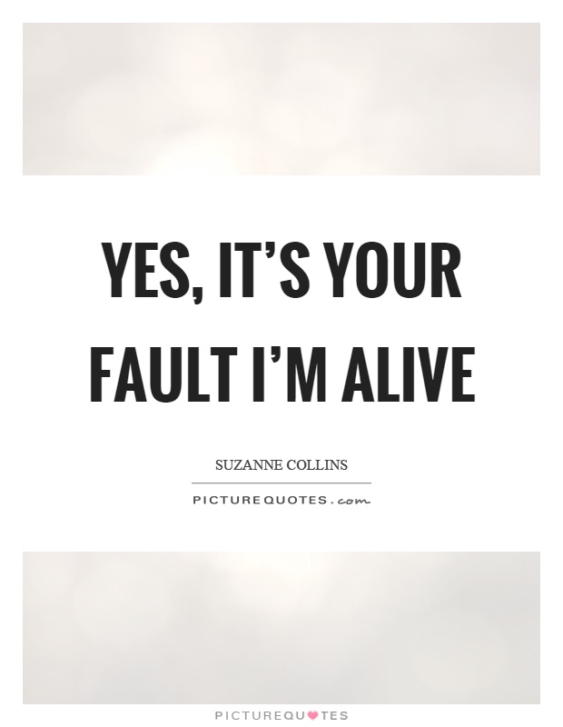 Yes, it's your fault I'm alive Picture Quote #1