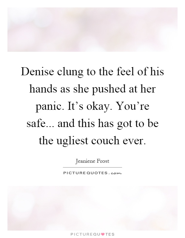 Denise clung to the feel of his hands as she pushed at her panic. It's okay. You're safe... and this has got to be the ugliest couch ever Picture Quote #1
