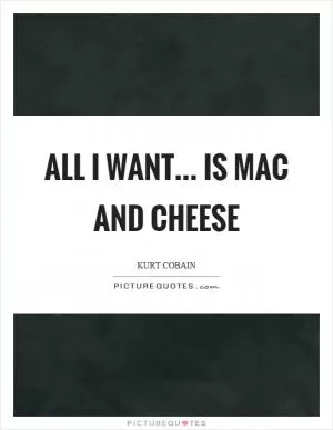 All I want... is mac and cheese Picture Quote #1
