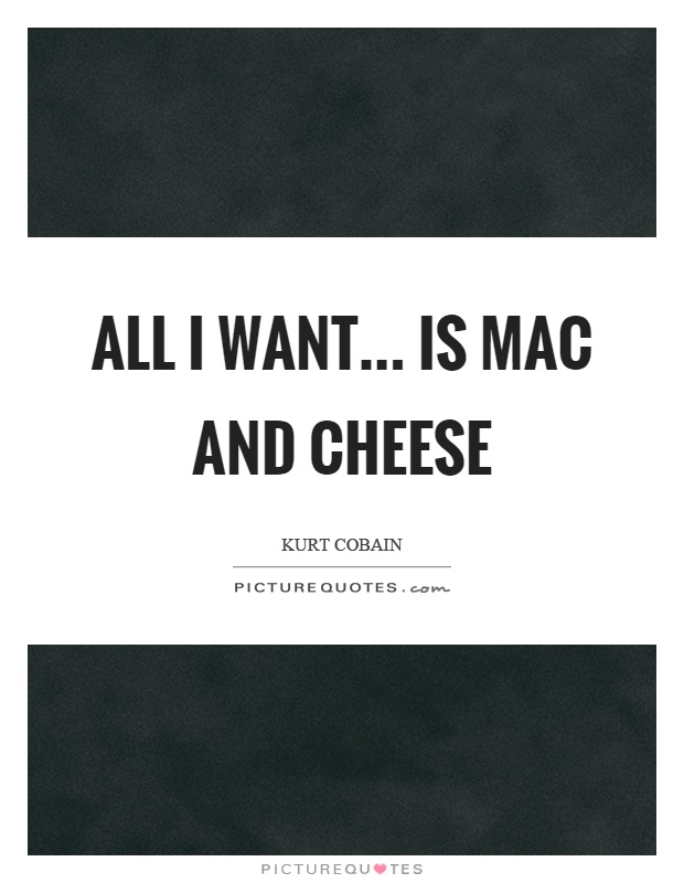 All I want... is mac and cheese Picture Quote #1
