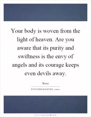 Your body is woven from the light of heaven. Are you aware that its purity and swiftness is the envy of angels and its courage keeps even devils away Picture Quote #1
