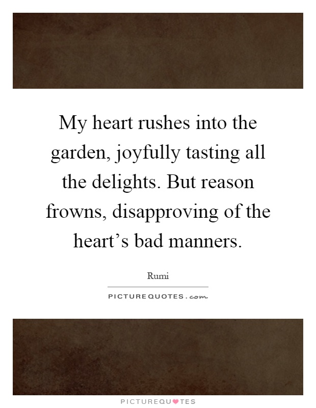 My heart rushes into the garden, joyfully tasting all the delights. But reason frowns, disapproving of the heart's bad manners Picture Quote #1