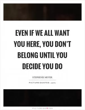 Even if we all want you here, you don’t belong until you decide you do Picture Quote #1