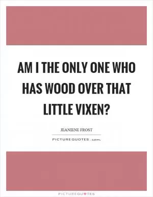 Am I the only one who has wood over that little vixen? Picture Quote #1
