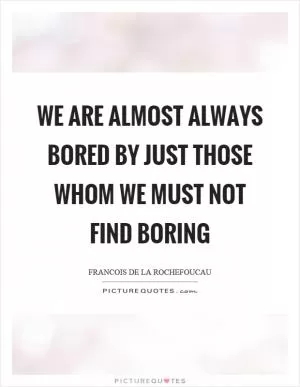 We are almost always bored by just those whom we must not find boring Picture Quote #1