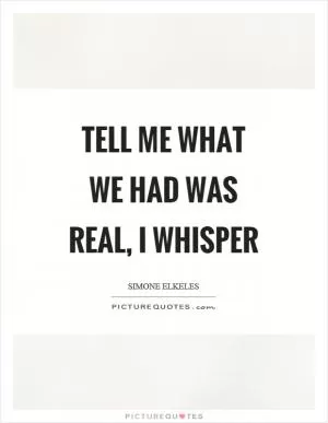 Tell me what we had was real, I whisper Picture Quote #1