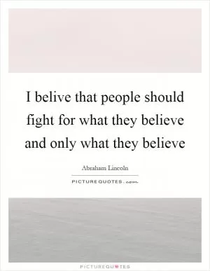 I belive that people should fight for what they believe and only what they believe Picture Quote #1