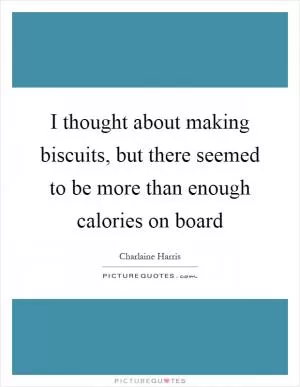 I thought about making biscuits, but there seemed to be more than enough calories on board Picture Quote #1