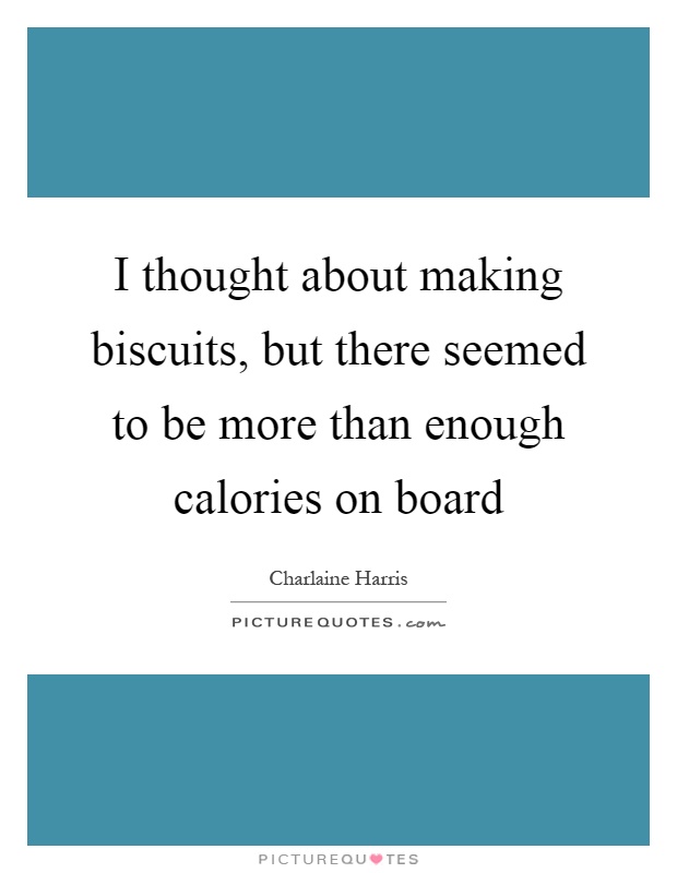 I thought about making biscuits, but there seemed to be more than enough calories on board Picture Quote #1