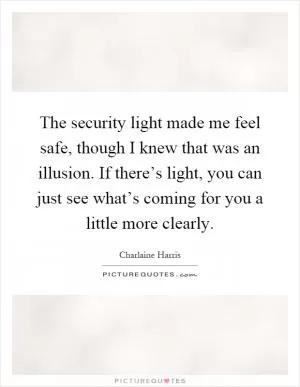 The security light made me feel safe, though I knew that was an illusion. If there’s light, you can just see what’s coming for you a little more clearly Picture Quote #1