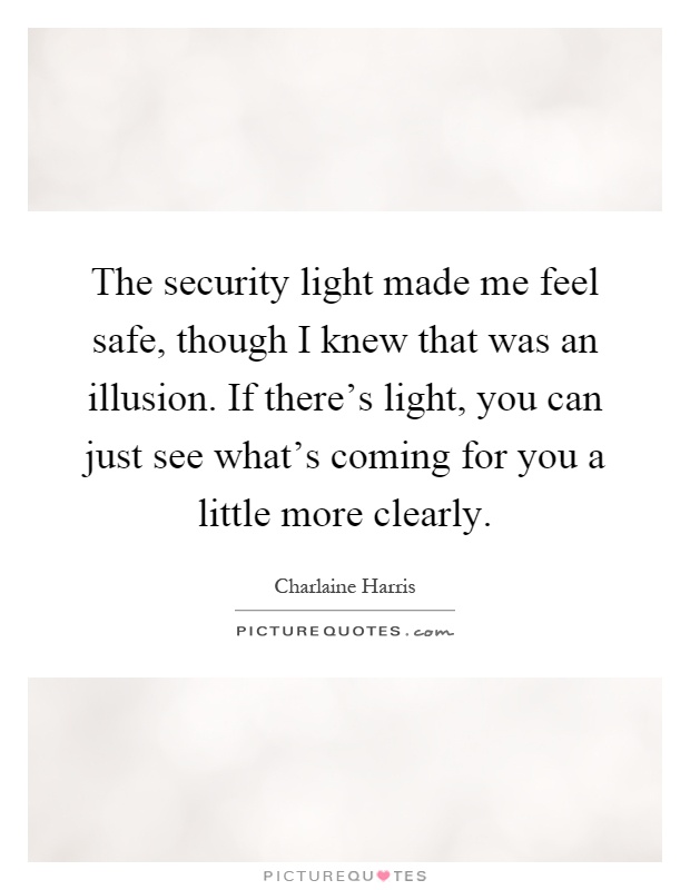 The security light made me feel safe, though I knew that was an illusion. If there's light, you can just see what's coming for you a little more clearly Picture Quote #1