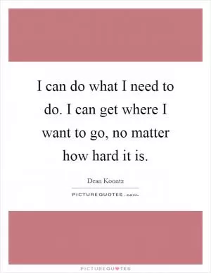 I can do what I need to do. I can get where I want to go, no matter how hard it is Picture Quote #1
