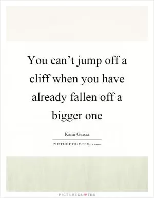 You can’t jump off a cliff when you have already fallen off a bigger one Picture Quote #1