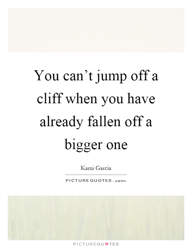 You can't jump off a cliff when you have already fallen off a bigger one Picture Quote #1