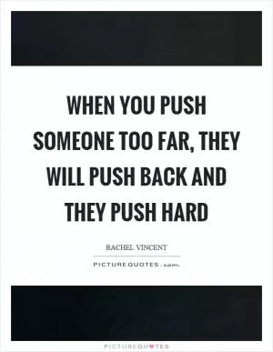 When you push someone too far, they will push back and they push hard Picture Quote #1