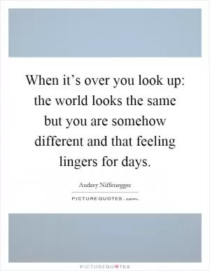 When it’s over you look up: the world looks the same but you are somehow different and that feeling lingers for days Picture Quote #1