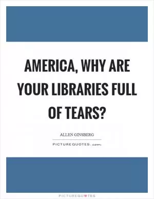 America, why are your libraries full of tears? Picture Quote #1