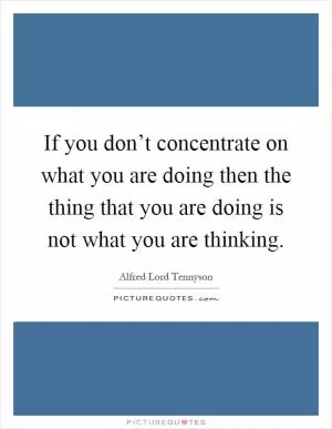 If you don’t concentrate on what you are doing then the thing that you are doing is not what you are thinking Picture Quote #1
