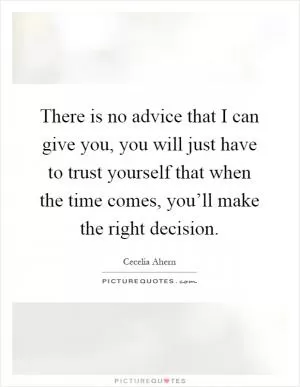 There is no advice that I can give you, you will just have to trust yourself that when the time comes, you’ll make the right decision Picture Quote #1