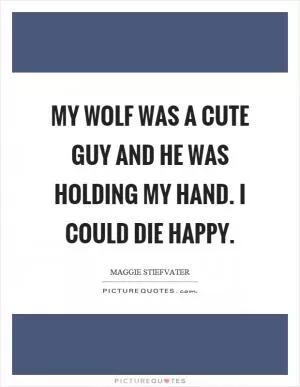 My wolf was a cute guy and he was holding my hand. I could die happy Picture Quote #1