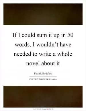 If I could sum it up in 50 words, I wouldn’t have needed to write a whole novel about it Picture Quote #1