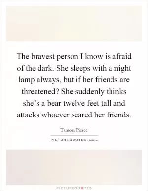 The bravest person I know is afraid of the dark. She sleeps with a night lamp always, but if her friends are threatened? She suddenly thinks she’s a bear twelve feet tall and attacks whoever scared her friends Picture Quote #1