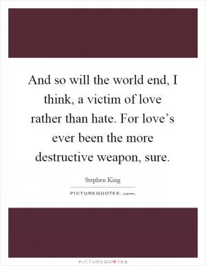 And so will the world end, I think, a victim of love rather than hate. For love’s ever been the more destructive weapon, sure Picture Quote #1