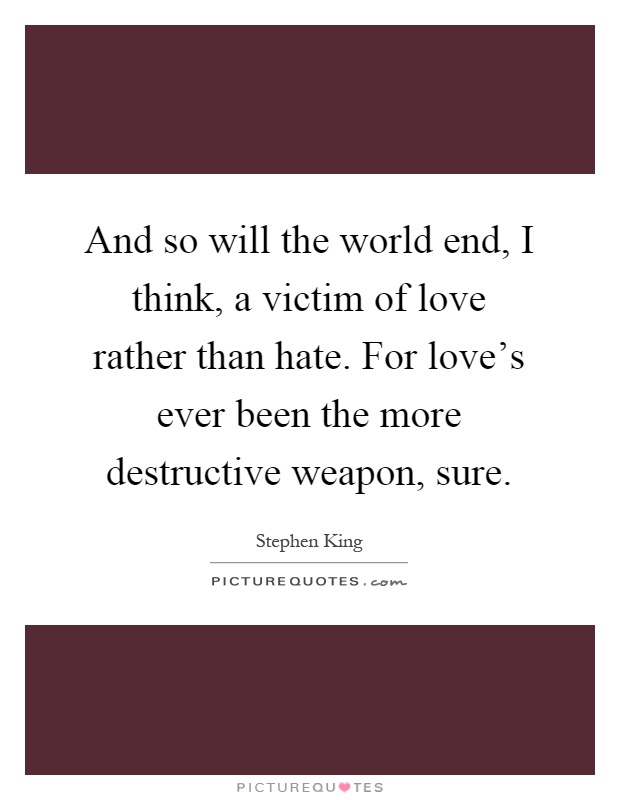 And so will the world end, I think, a victim of love rather than hate. For love's ever been the more destructive weapon, sure Picture Quote #1