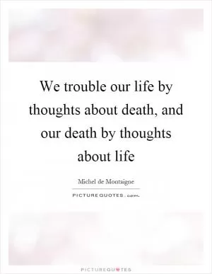 We trouble our life by thoughts about death, and our death by thoughts about life Picture Quote #1